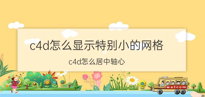 c4d怎么显示特别小的网格 c4d怎么居中轴心？